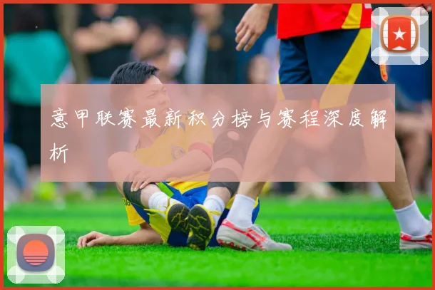 意甲联赛最新积分榜与赛程深度解析