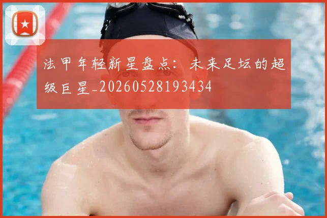 法甲年轻新星盘点：未来足坛的超级巨星_20260528193434