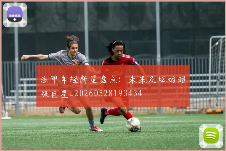法甲年轻新星盘点：未来足坛的超级巨星_20260528193434