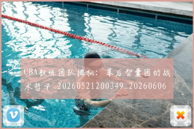 CBA教练团队揭秘:幕后智囊团的战术哲学_20260521200349_20260606165232
