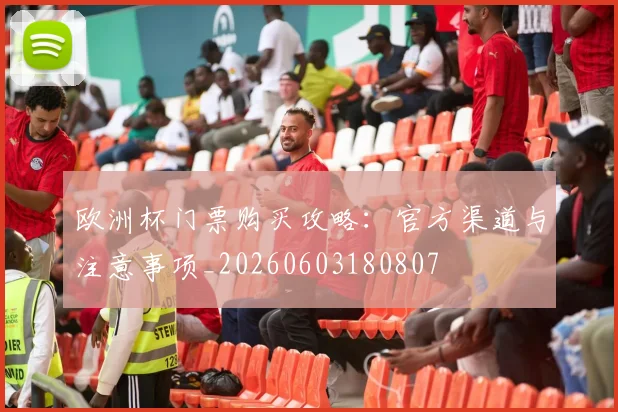 欧洲杯门票购买攻略：官方渠道与注意事项_20260603180807