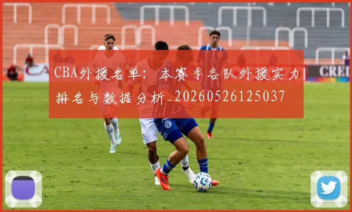 CBA外援名单:本赛季各队外援实力排名与数据分析_20260526125037