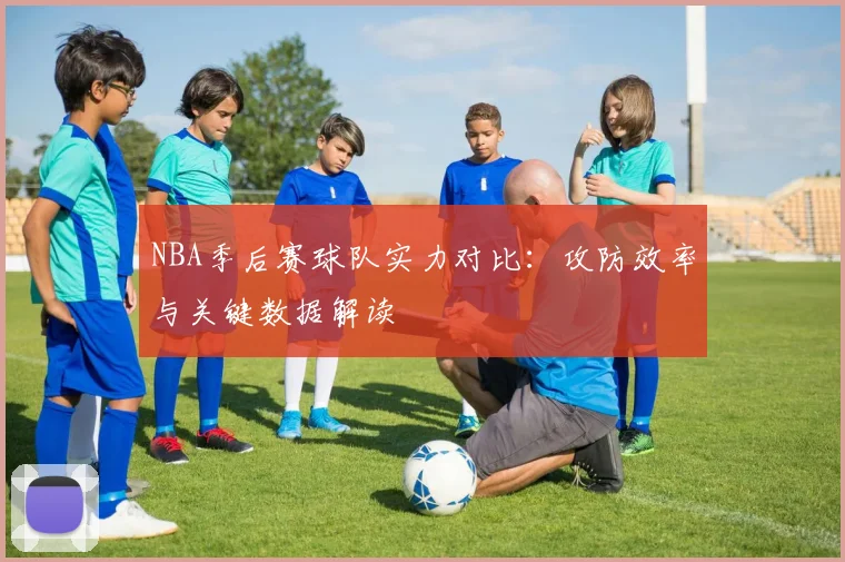 NBA季后赛球队实力对比:攻防效率与关键数据解读
