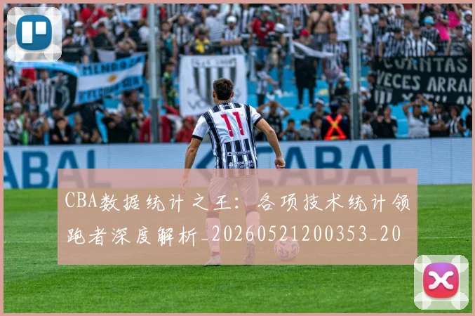 CBA数据统计之王:各项技术统计领跑者深度解析_20260521200353_20260606165234